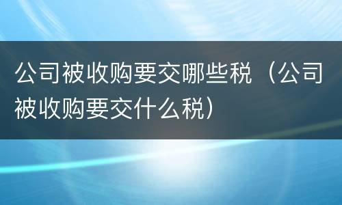 公司被收购要交哪些税（公司被收购要交什么税）