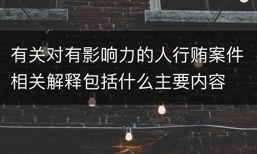 有关对有影响力的人行贿案件相关解释包括什么主要内容