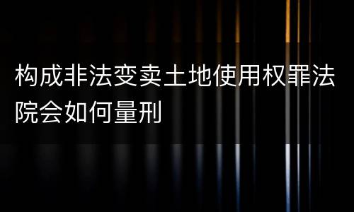 构成非法变卖土地使用权罪法院会如何量刑
