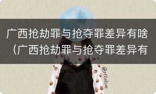 广西抢劫罪与抢夺罪差异有啥（广西抢劫罪与抢夺罪差异有啥关系）