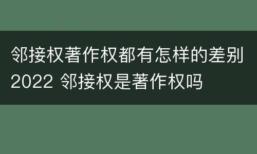 邻接权著作权都有怎样的差别2022 邻接权是著作权吗