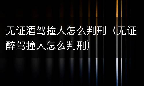 无证酒驾撞人怎么判刑（无证醉驾撞人怎么判刑）