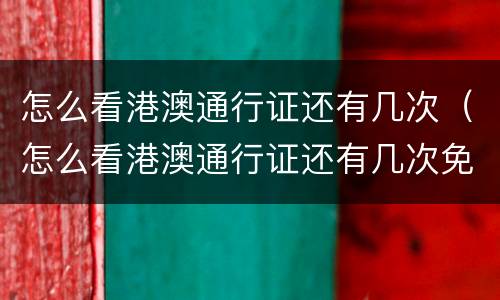 怎么看港澳通行证还有几次（怎么看港澳通行证还有几次免签）