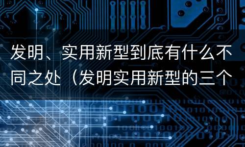 发明、实用新型到底有什么不同之处（发明实用新型的三个特点）