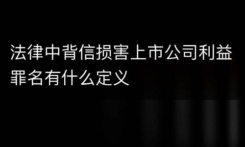法律中背信损害上市公司利益罪名有什么定义