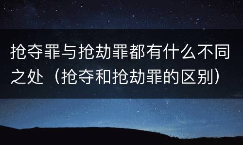 抢夺罪与抢劫罪都有什么不同之处（抢夺和抢劫罪的区别）