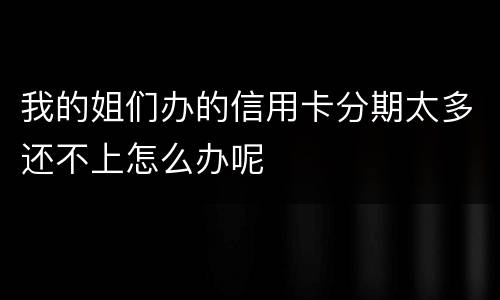 我的姐们办的信用卡分期太多还不上怎么办呢