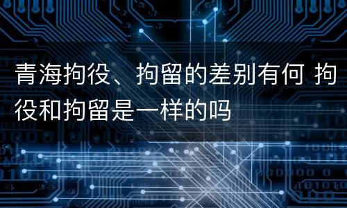 青海拘役、拘留的差别有何 拘役和拘留是一样的吗