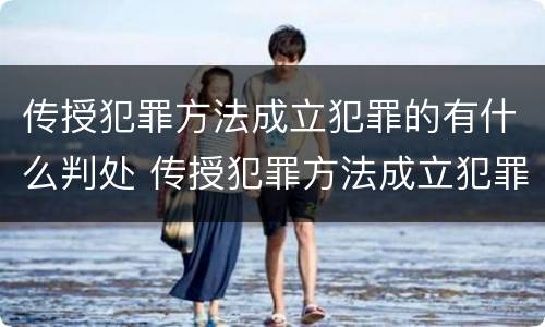传授犯罪方法成立犯罪的有什么判处 传授犯罪方法成立犯罪的有什么判处吗