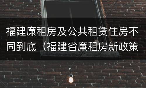 福建廉租房及公共租赁住房不同到底（福建省廉租房新政策）