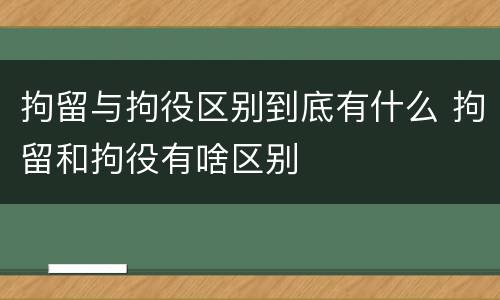 拘留与拘役区别到底有什么 拘留和拘役有啥区别