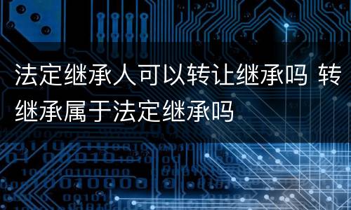 法定继承人可以转让继承吗 转继承属于法定继承吗