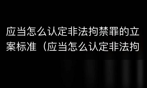应当怎么认定非法拘禁罪的立案标准（应当怎么认定非法拘禁罪的立案标准是）