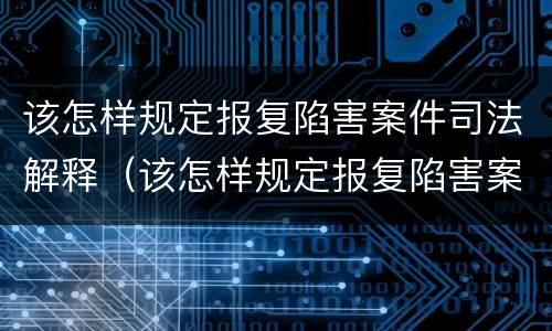 该怎样规定报复陷害案件司法解释（该怎样规定报复陷害案件司法解释最新）