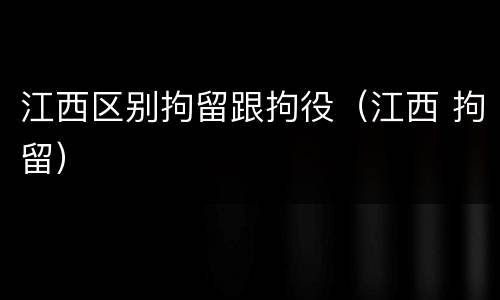 江西区别拘留跟拘役（江西 拘留）