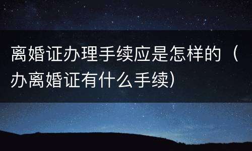 离婚证办理手续应是怎样的（办离婚证有什么手续）