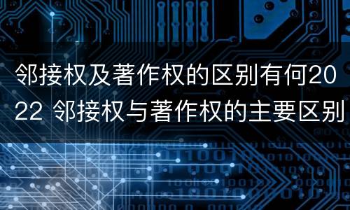 邻接权及著作权的区别有何2022 邻接权与著作权的主要区别