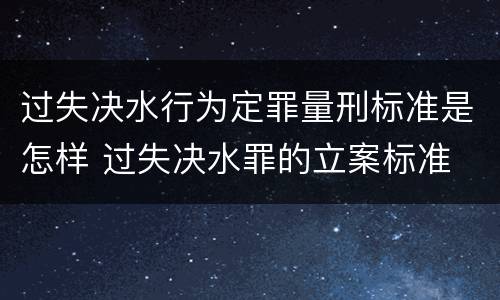 过失决水行为定罪量刑标准是怎样 过失决水罪的立案标准