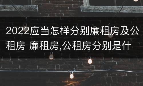 2022应当怎样分别廉租房及公租房 廉租房,公租房分别是什么意思?