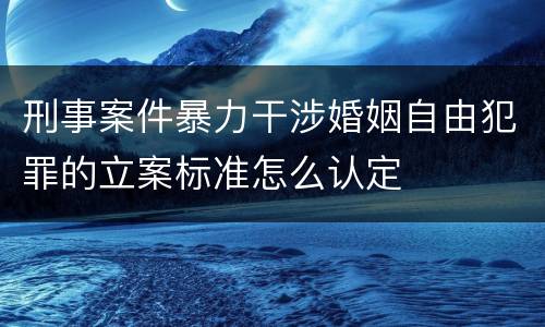 刑事案件暴力干涉婚姻自由犯罪的立案标准怎么认定