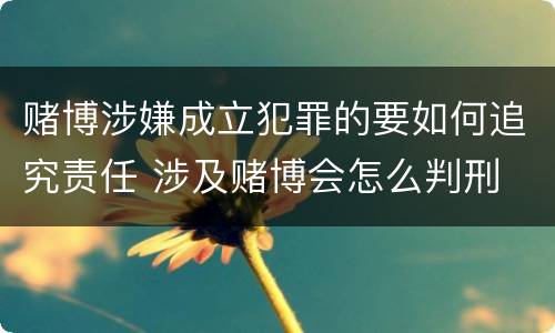 赌博涉嫌成立犯罪的要如何追究责任 涉及赌博会怎么判刑