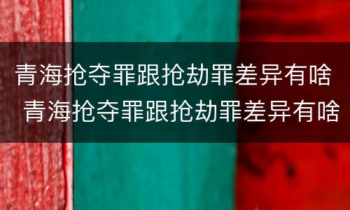 青海抢夺罪跟抢劫罪差异有啥 青海抢夺罪跟抢劫罪差异有啥不同