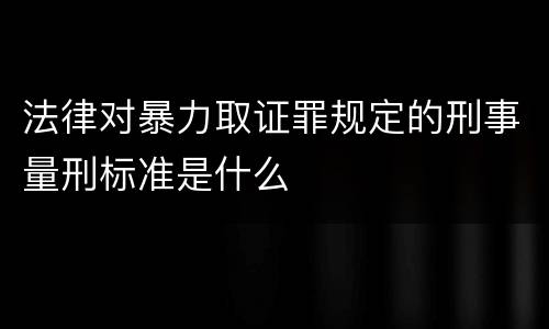 法律对暴力取证罪规定的刑事量刑标准是什么