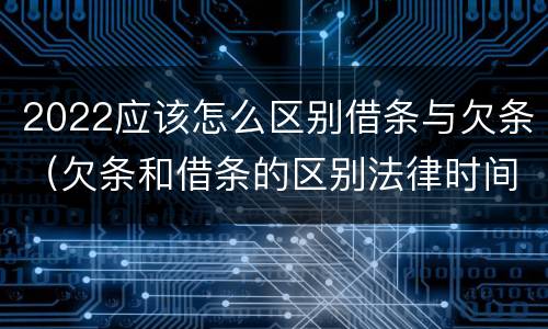 2022应该怎么区别借条与欠条（欠条和借条的区别法律时间多少年）