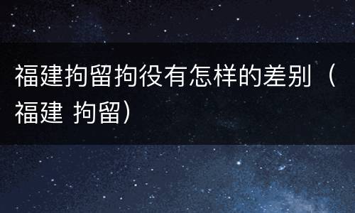 福建拘留拘役有怎样的差别（福建 拘留）