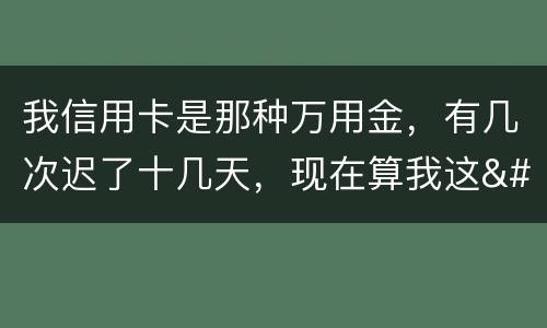 我信用卡是那种万用金，有几次迟了十几天，现在算我这
逾期，以后对我有什么影响