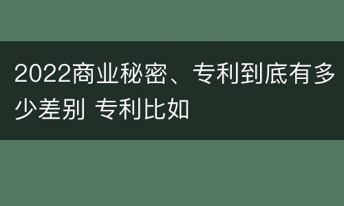 2022商业秘密、专利到底有多少差别 专利比如
