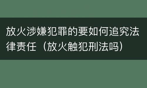放火涉嫌犯罪的要如何追究法律责任（放火触犯刑法吗）