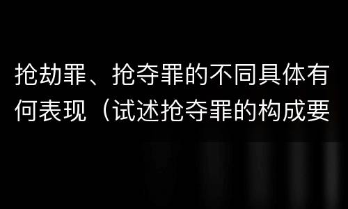 抢劫罪、抢夺罪的不同具体有何表现（试述抢夺罪的构成要件以及与抢劫罪的区别）