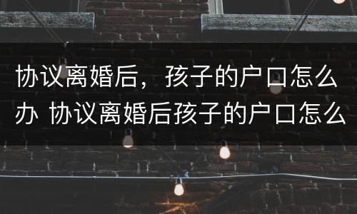 协议离婚后，孩子的户口怎么办 协议离婚后孩子的户口怎么办,有什么手续?