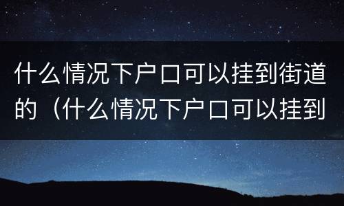 什么情况下户口可以挂到街道的（什么情况下户口可以挂到街道的社区）