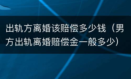 出轨方离婚该赔偿多少钱（男方出轨离婚赔偿金一般多少）