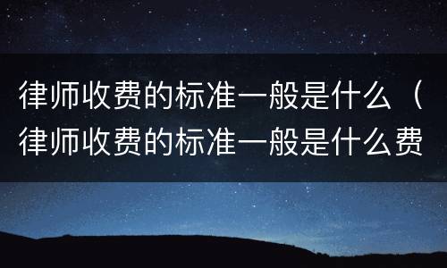 律师收费的标准一般是什么（律师收费的标准一般是什么费用）
