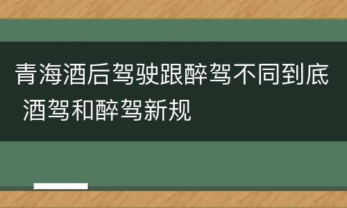 青海酒后驾驶跟醉驾不同到底 酒驾和醉驾新规