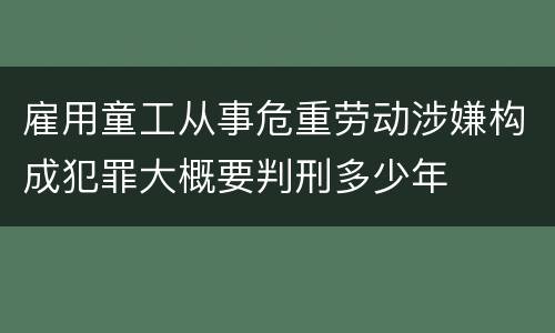 雇用童工从事危重劳动涉嫌构成犯罪大概要判刑多少年