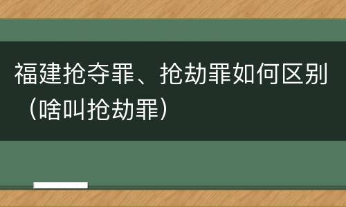 福建抢夺罪、抢劫罪如何区别（啥叫抢劫罪）