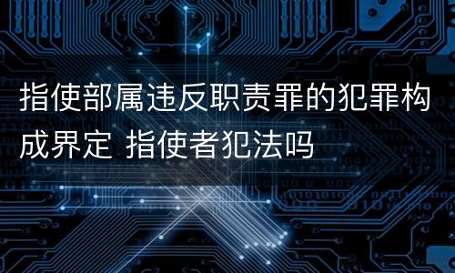 指使部属违反职责罪的犯罪构成界定 指使者犯法吗