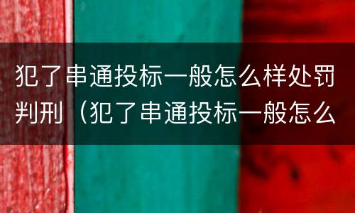犯了串通投标一般怎么样处罚判刑（犯了串通投标一般怎么样处罚判刑多少年）