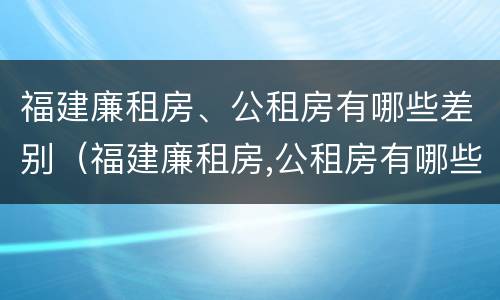 福建廉租房、公租房有哪些差别（福建廉租房,公租房有哪些差别呢）