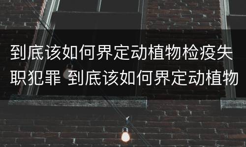 到底该如何界定动植物检疫失职犯罪 到底该如何界定动植物检疫失职犯罪行为