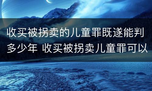 收买被拐卖的儿童罪既遂能判多少年 收买被拐卖儿童罪可以不起诉吗?