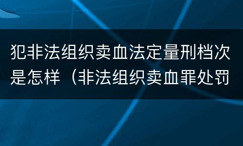 犯非法组织卖血法定量刑档次是怎样（非法组织卖血罪处罚多少钱）