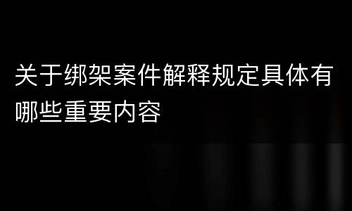 关于绑架案件解释规定具体有哪些重要内容