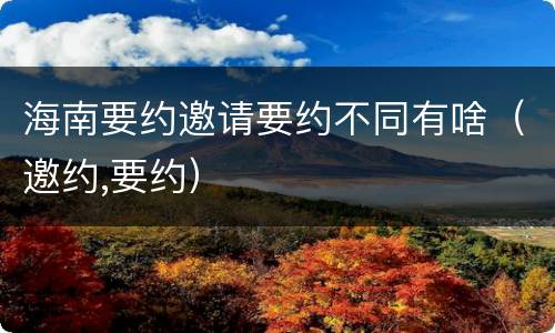 海南要约邀请要约不同有啥（邀约,要约）