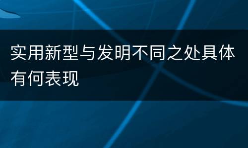 实用新型与发明不同之处具体有何表现