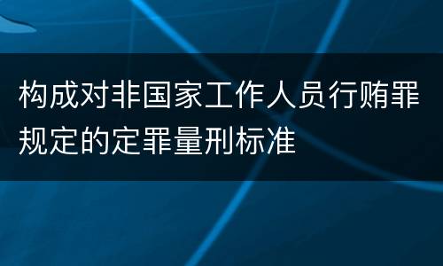 构成对非国家工作人员行贿罪规定的定罪量刑标准